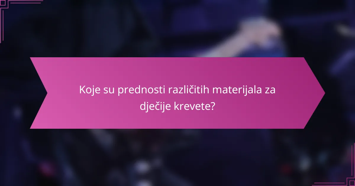 Koje su prednosti različitih materijala za dječije krevete?